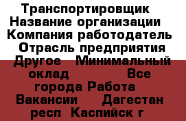 Транспортировщик › Название организации ­ Компания-работодатель › Отрасль предприятия ­ Другое › Минимальный оклад ­ 15 000 - Все города Работа » Вакансии   . Дагестан респ.,Каспийск г.